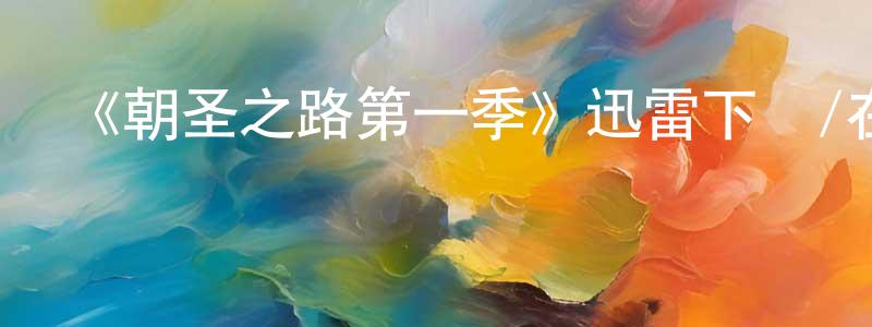柴蕾蕾發布《朝圣之路第一季》迅雷下載/在線觀看-都市情感-美劇天堂